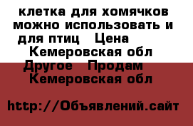 клетка для хомячков,можно использовать и для птиц › Цена ­ 400 - Кемеровская обл. Другое » Продам   . Кемеровская обл.